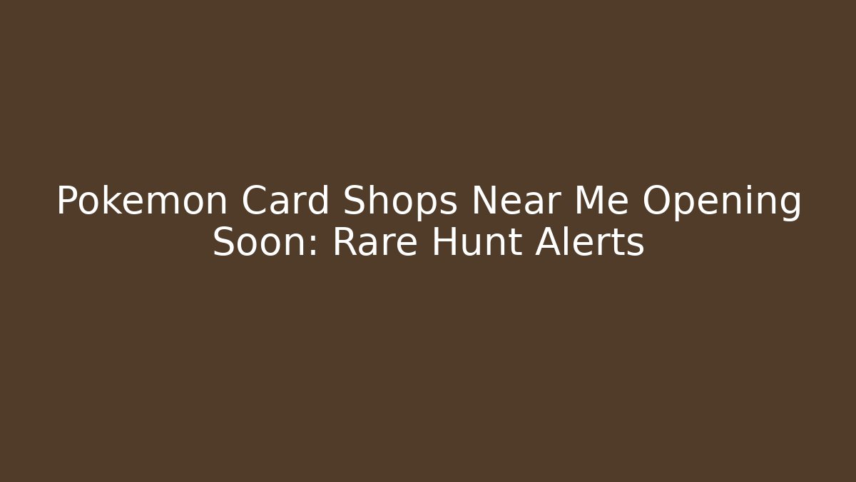 Pokémon Card Shops Near Me Opening Soon: Rare Hunt Alerts