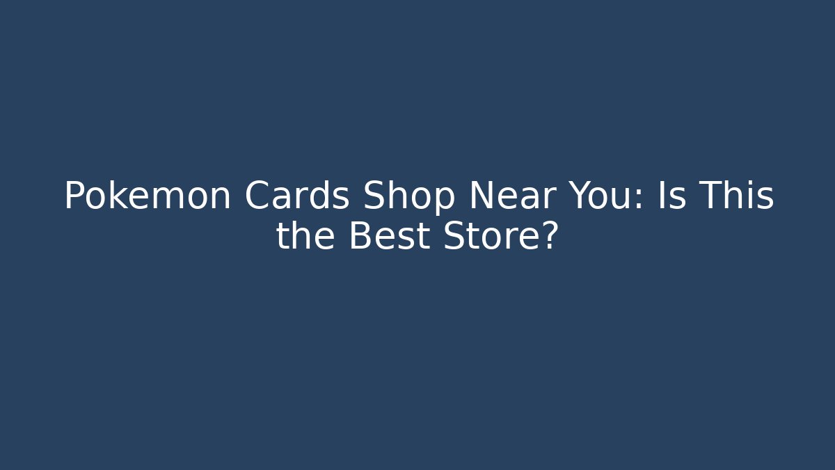 Pokémon Cards Shop Near You: Is This the Best Store?
