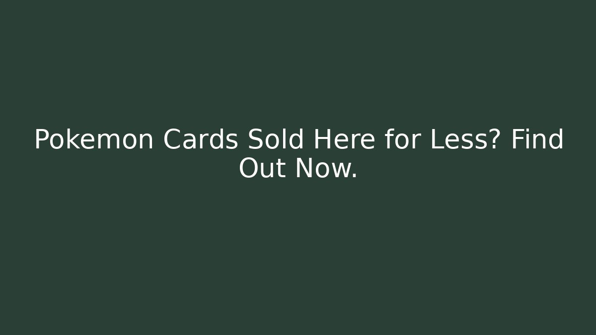 Pokémon Cards Sold Here for Less? Find Out Now.