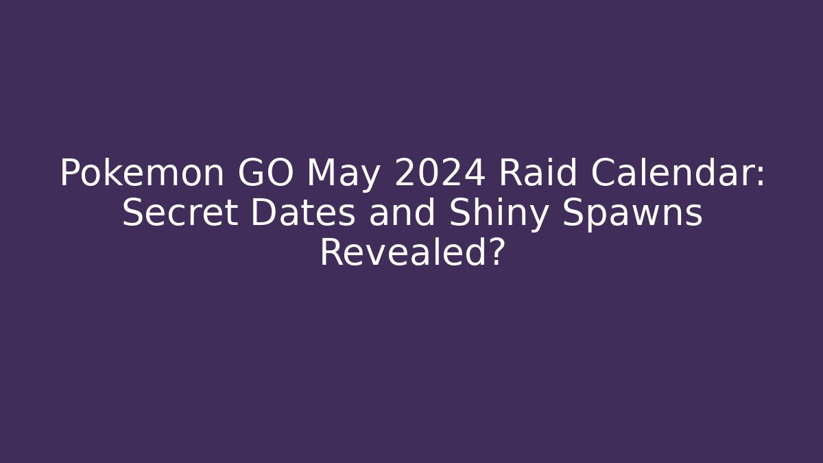 Pokémon GO May 2024 Raid Calendar: Secret Dates and Shiny Spawns Revealed?