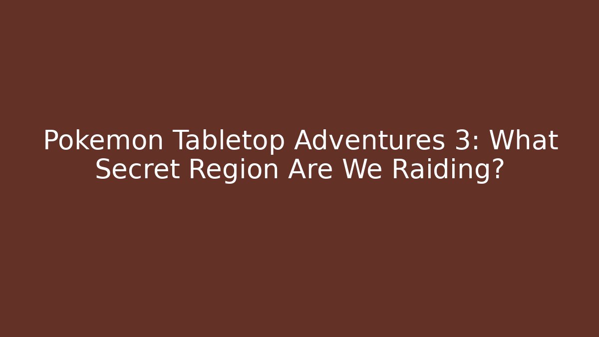 Pokémon Tabletop Adventures 3: What Secret Region Are We Raiding?