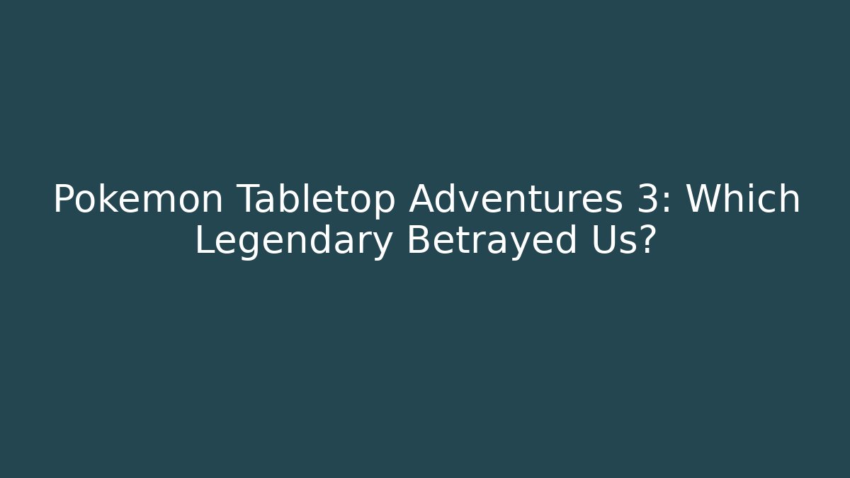 Pokémon Tabletop Adventures 3: Which Legendary Betrayed Us?