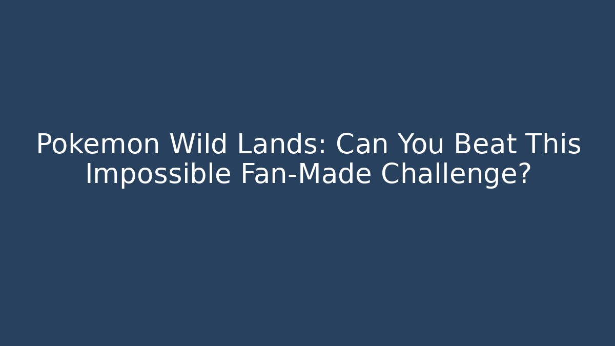 Pokémon Wild Lands: Can You Beat This Impossible Fan-Made Challenge?
