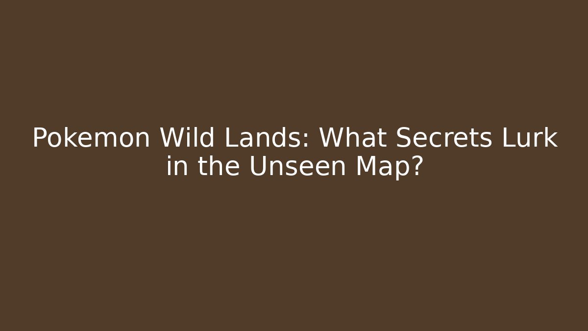 Pokémon Wild Lands: What Secrets Lurk in the Unseen Map?
