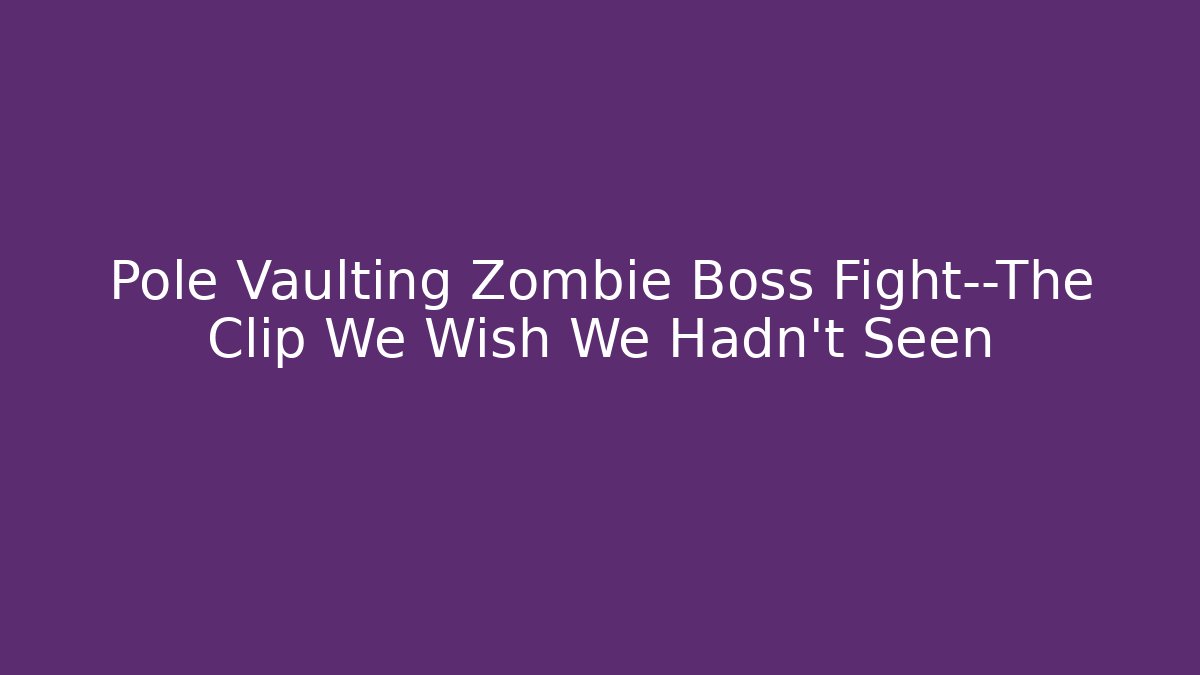 Pole Vaulting Zombie Boss Fight—The Clip We Wish We Hadn’t Seen
