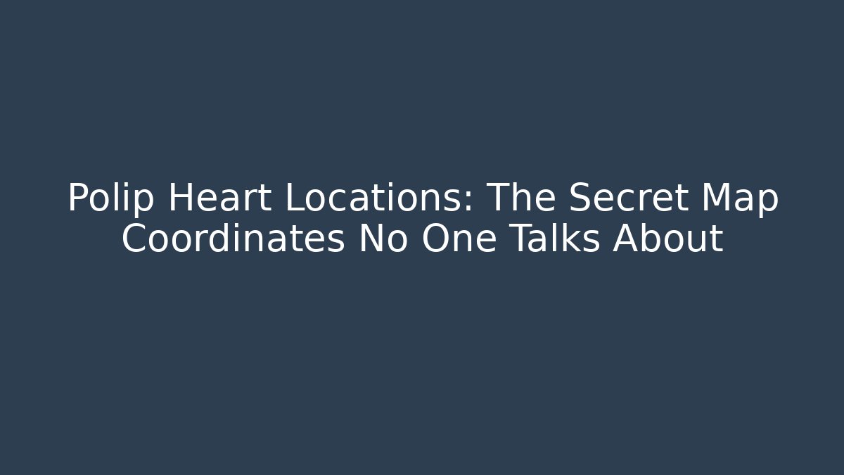 Polip Heart Locations: The Secret Map Coordinates No One Talks About - Create More Assets