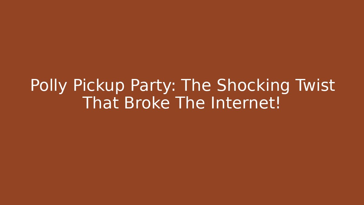 Polly Pickup Party: The Shocking Twist That Broke The Internet!