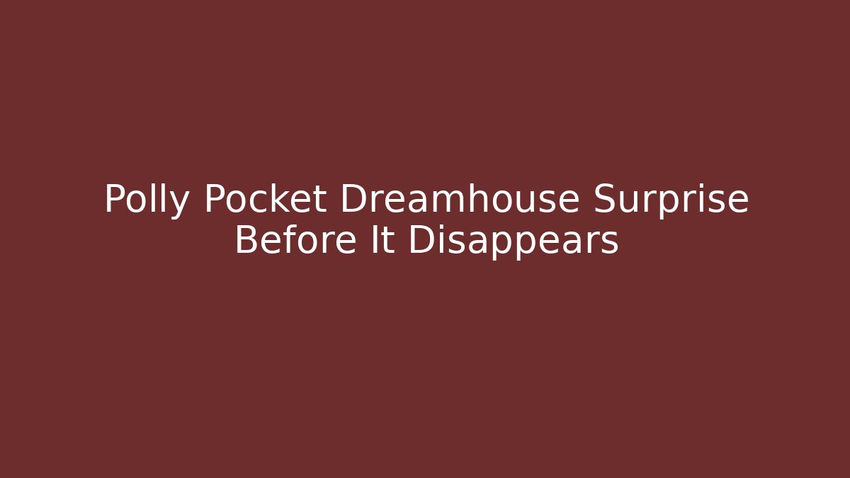 Polly Pocket Dreamhouse Surprise Before It Disappears