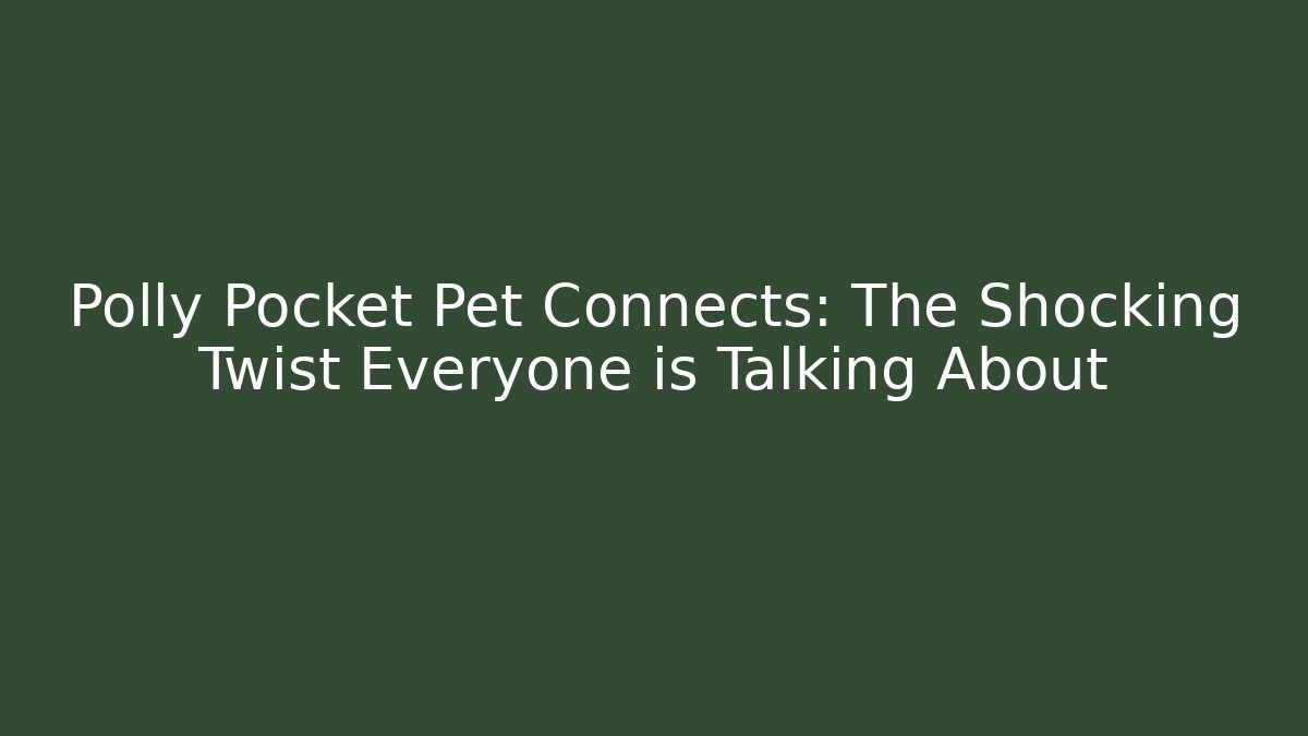 Polly Pocket Pet Connects: The Shocking Twist Everyone is Talking About