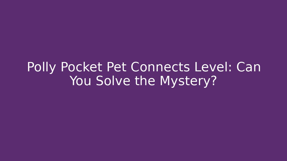Polly Pocket Pet Connects Level: Can You Solve the Mystery?