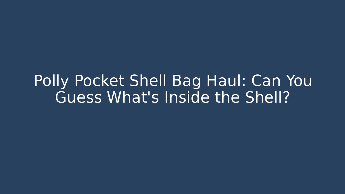 Polly Pocket Shell Bag Haul: Can You Guess What’s Inside the Shell?