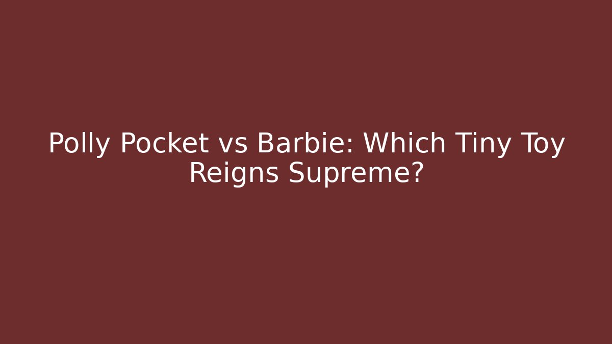 Polly Pocket vs Barbie: Which Tiny Toy Reigns Supreme? - Create More Assets