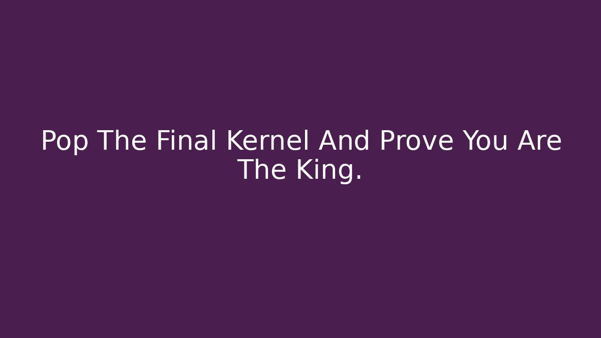 Pop The Final Kernel And Prove You Are The King.