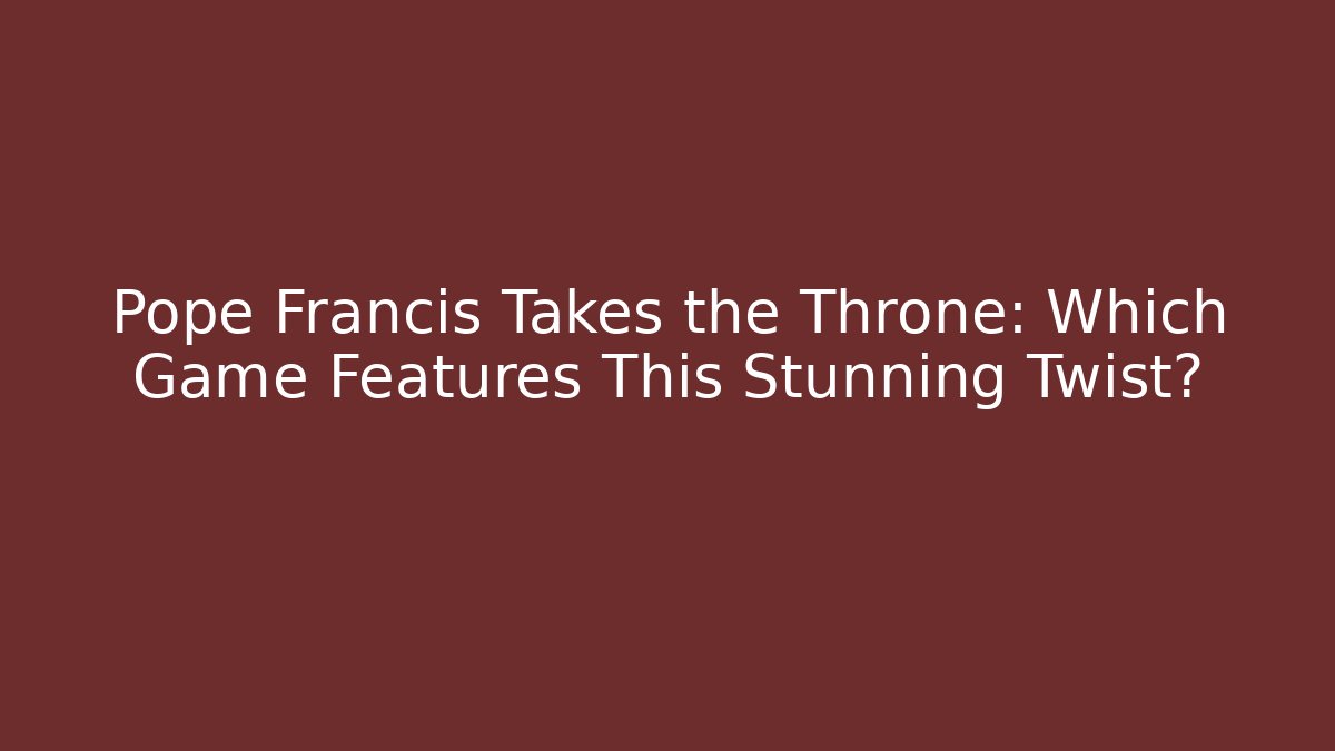 Pope Francis Takes the Throne: Which Game Features This Stunning Twist?