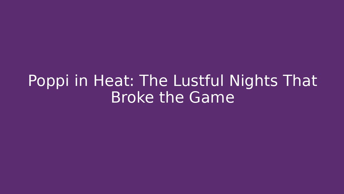 Poppi in Heat: The Lustful Nights That Broke the Game