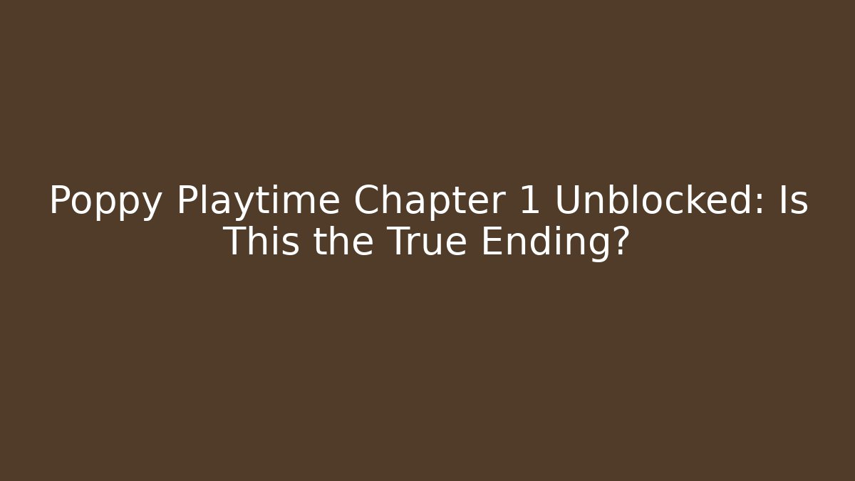 Poppy Playtime Chapter 1 Unblocked: Is This the True Ending?