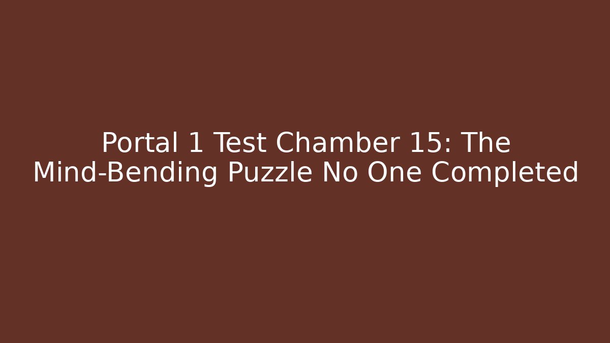 Portal 1 Test Chamber 15: The Mind-Bending Puzzle No One Completed