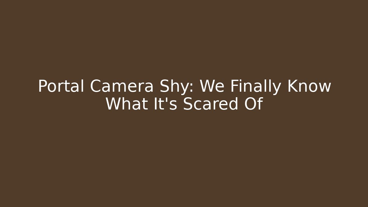 Portal Camera Shy: We Finally Know What It's Scared Of