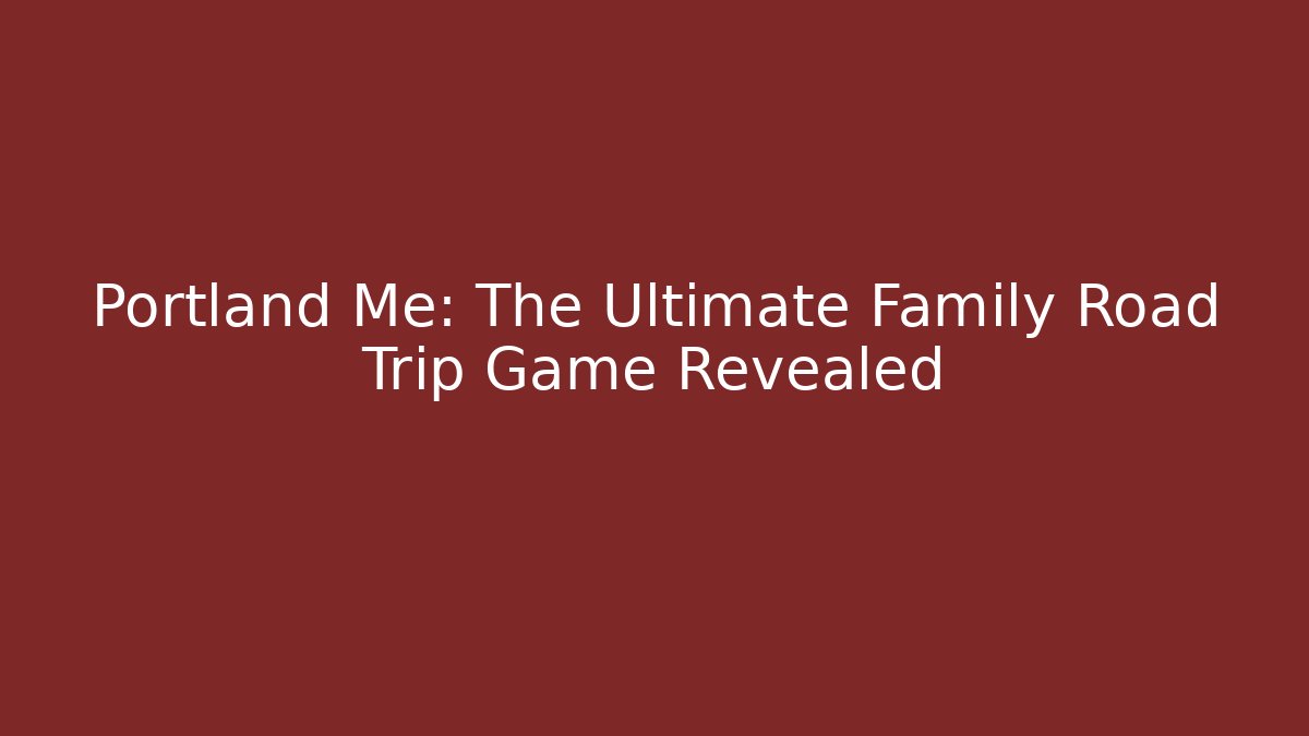 Portland Me: The Ultimate Family Road Trip Game Revealed