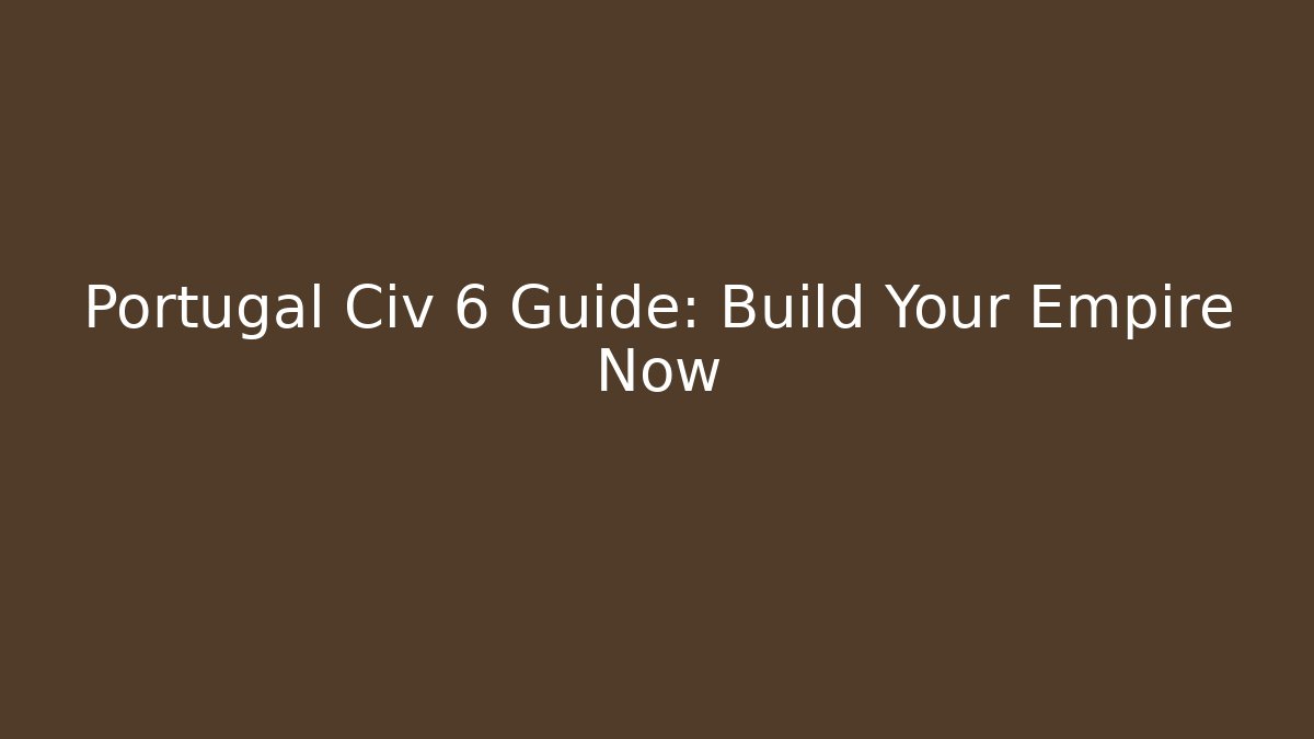 Portugal Civ 6 Guide: Build Your Empire Now - Create More Assets