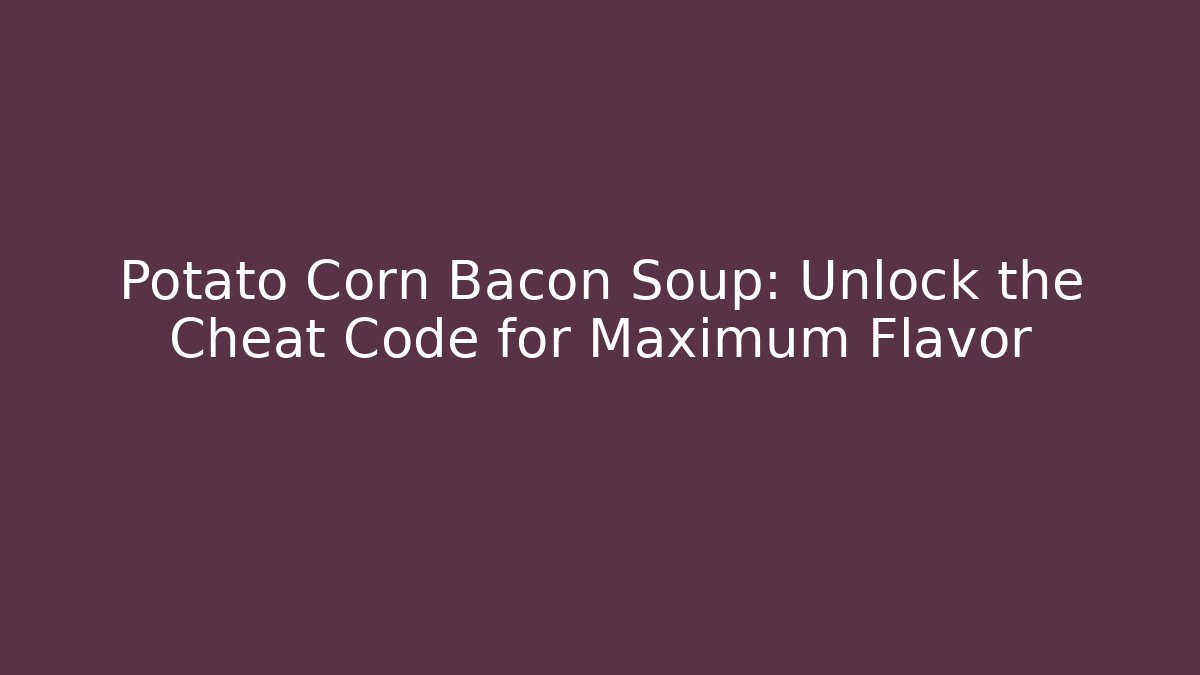 Potato Corn Bacon Soup: Unlock the Cheat Code for Maximum Flavor