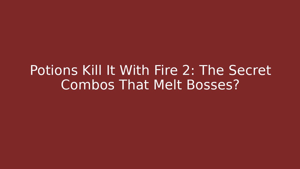 Potions Kill It With Fire 2: The Secret Combos That Melt Bosses?