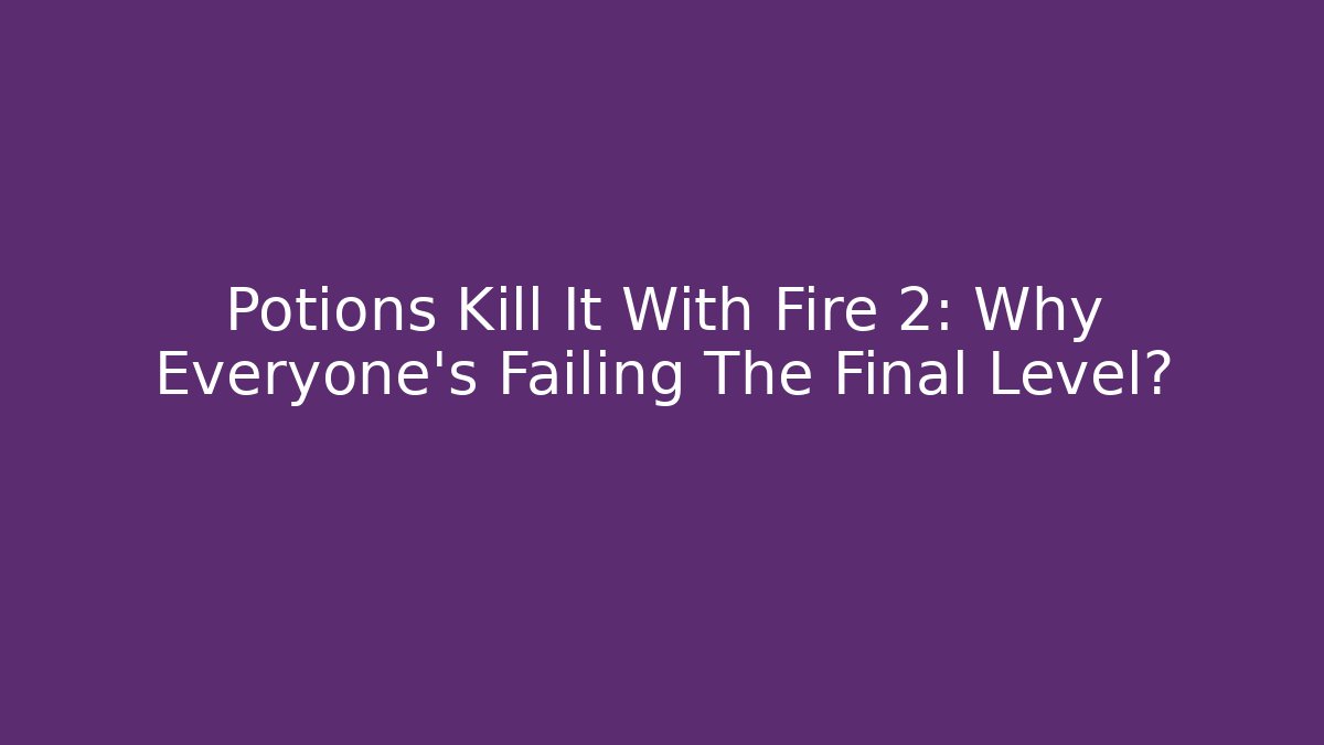 Potions Kill It With Fire 2: Why Everyone's Failing The Final Level?