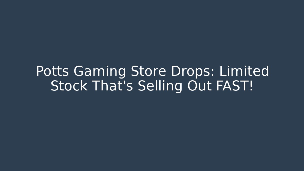 Potts Gaming Store Drops: Limited Stock That's Selling Out FAST!