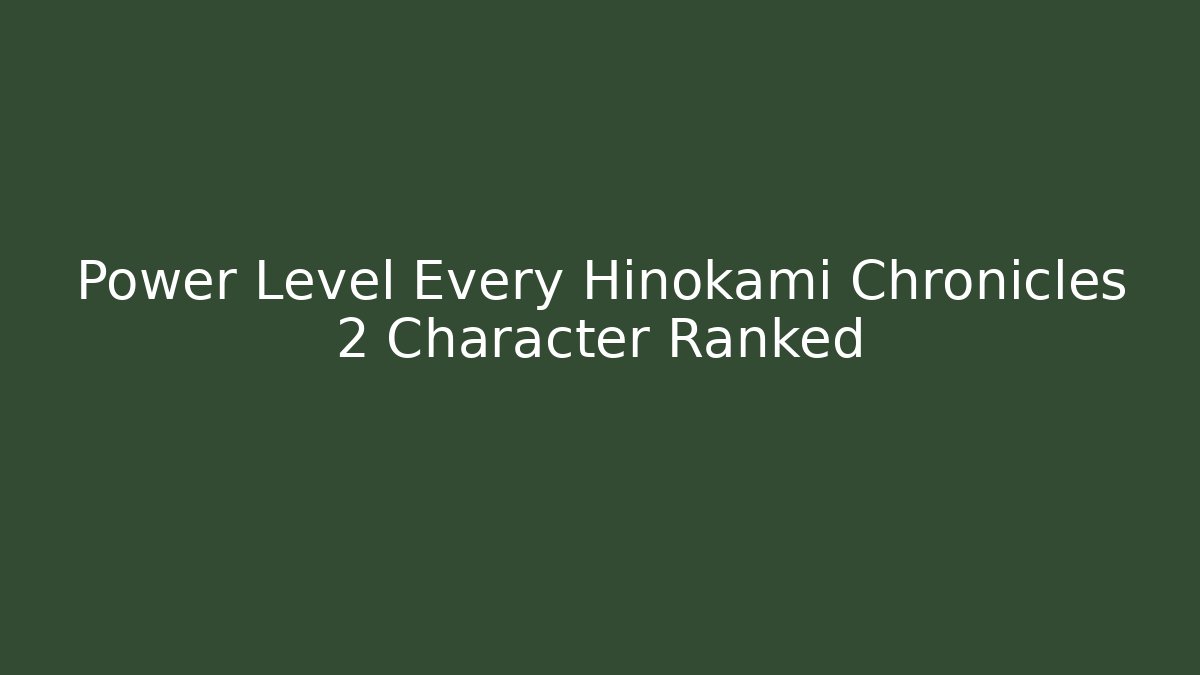 Power Level Every Hinokami Chronicles 2 Character Ranked