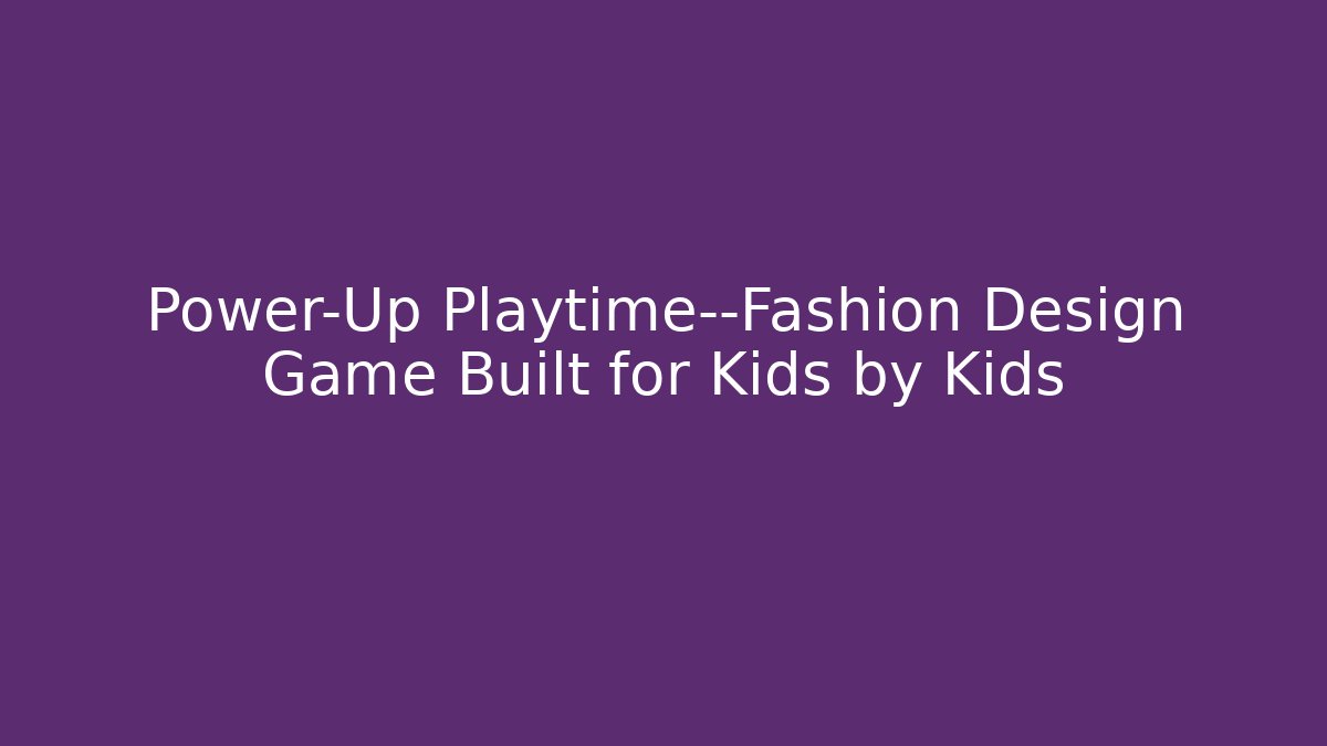 Power-Up Playtime—Fashion Design Game Built for Kids by Kids