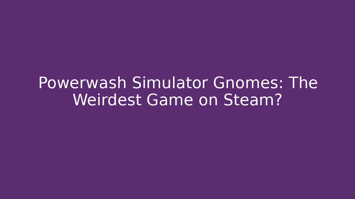 Powerwash Simulator Gnomes: The Weirdest Game on Steam?