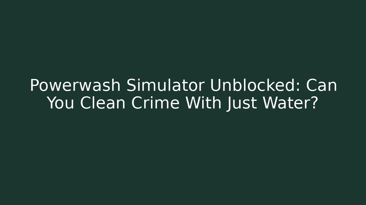 Powerwash Simulator Unblocked: Can You Clean Crime With Just Water?