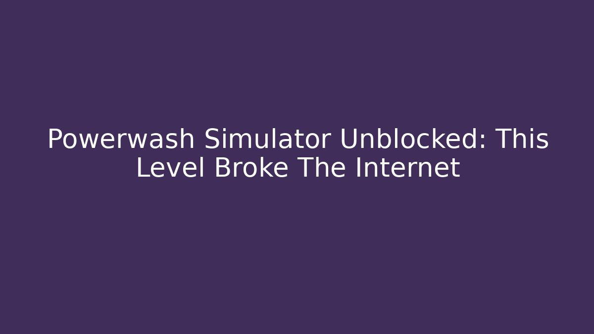 Powerwash Simulator Unblocked: This Level Broke The Internet
