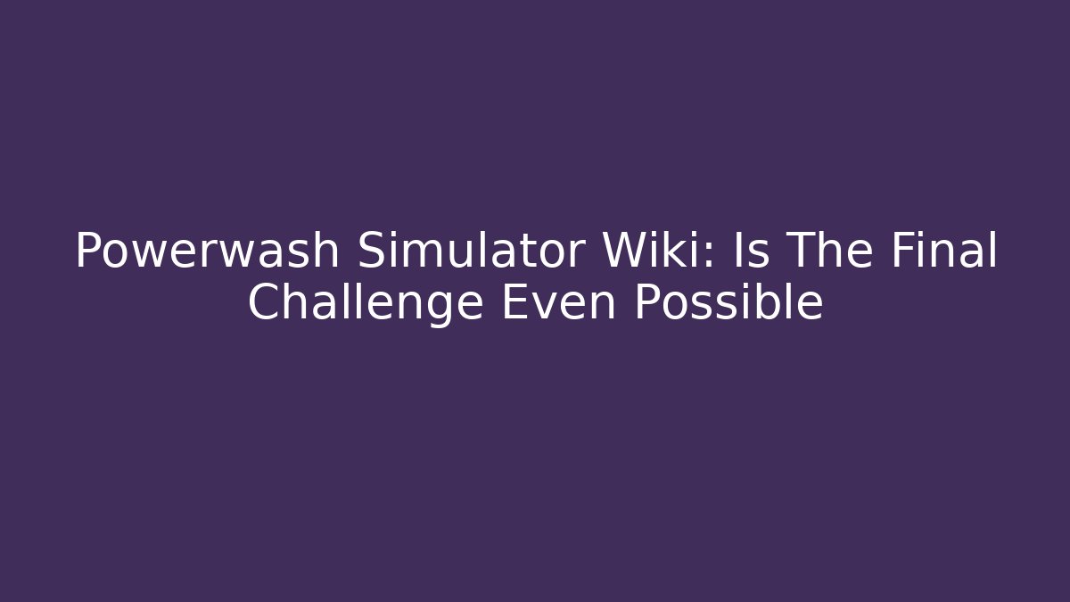Powerwash Simulator Wiki: Is The Final Challenge Even Possible