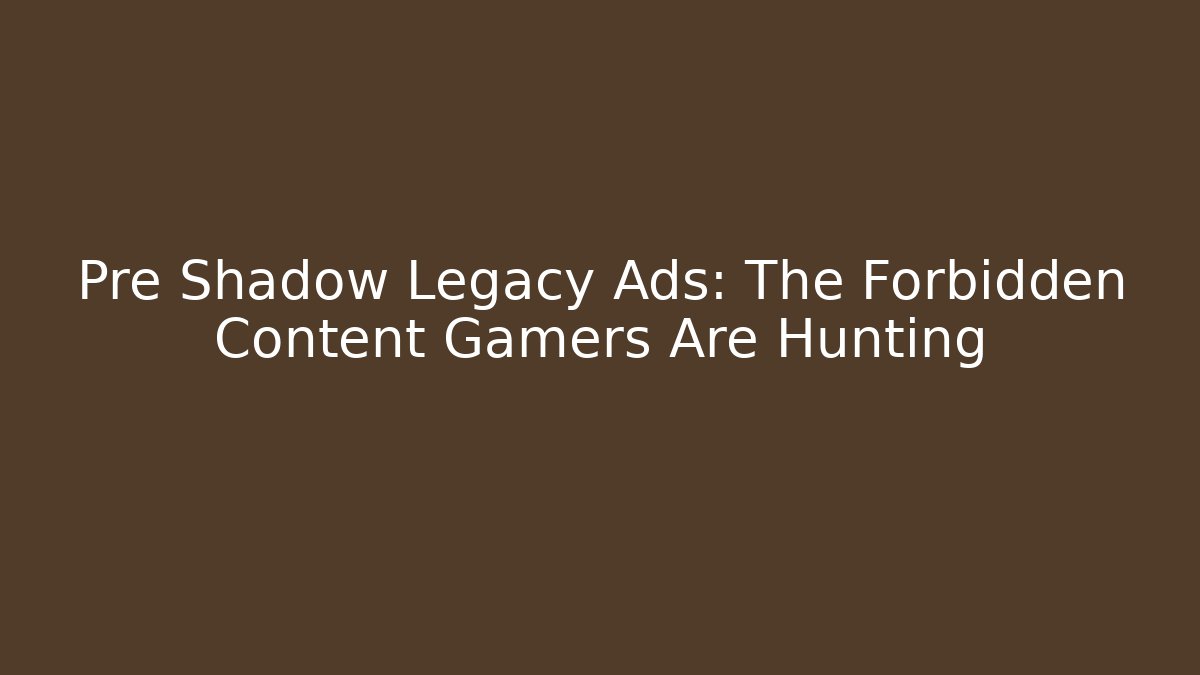 Pre Shadow Legacy Ads: The Forbidden Content Gamers Are Hunting