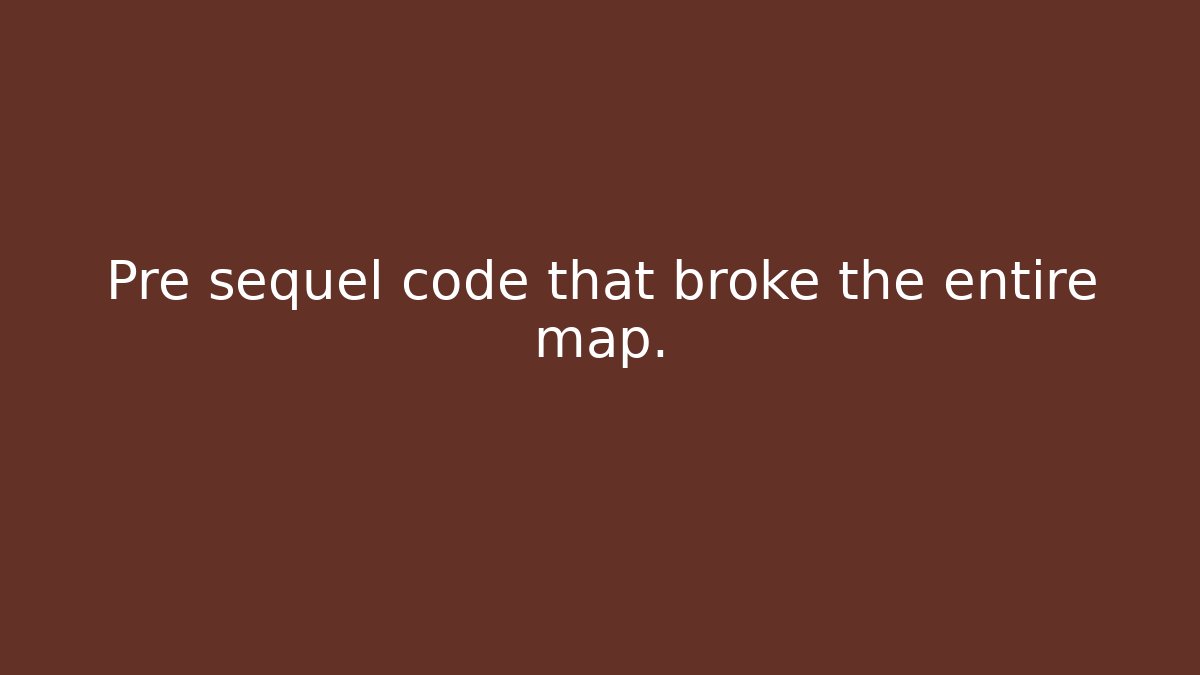 Pre sequel code that broke the entire map.