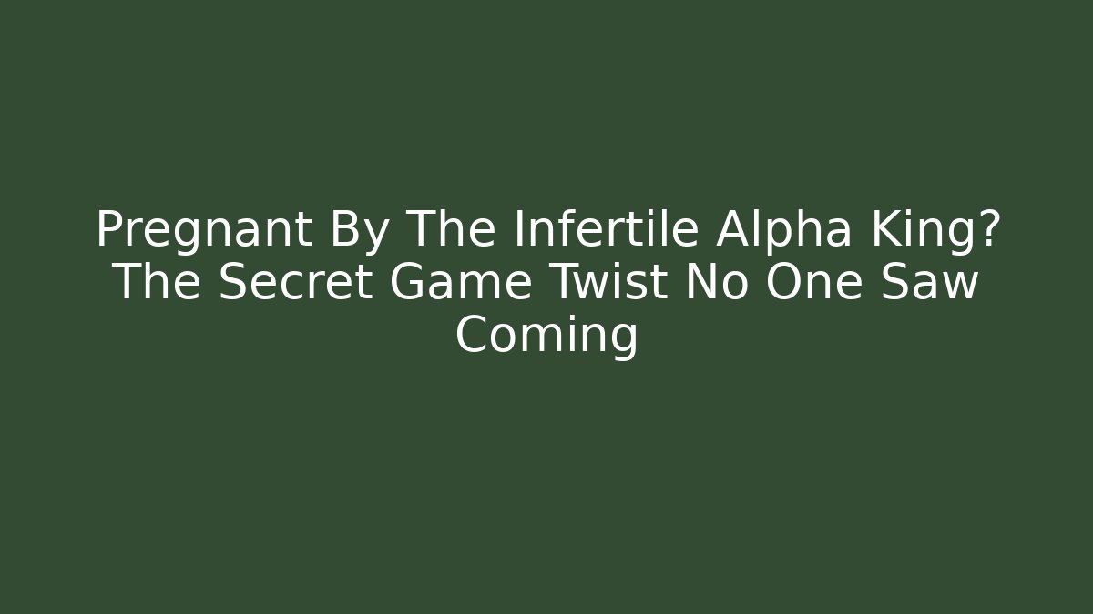 Pregnant By The Infertile Alpha King? The Secret Game Twist No One Saw Coming