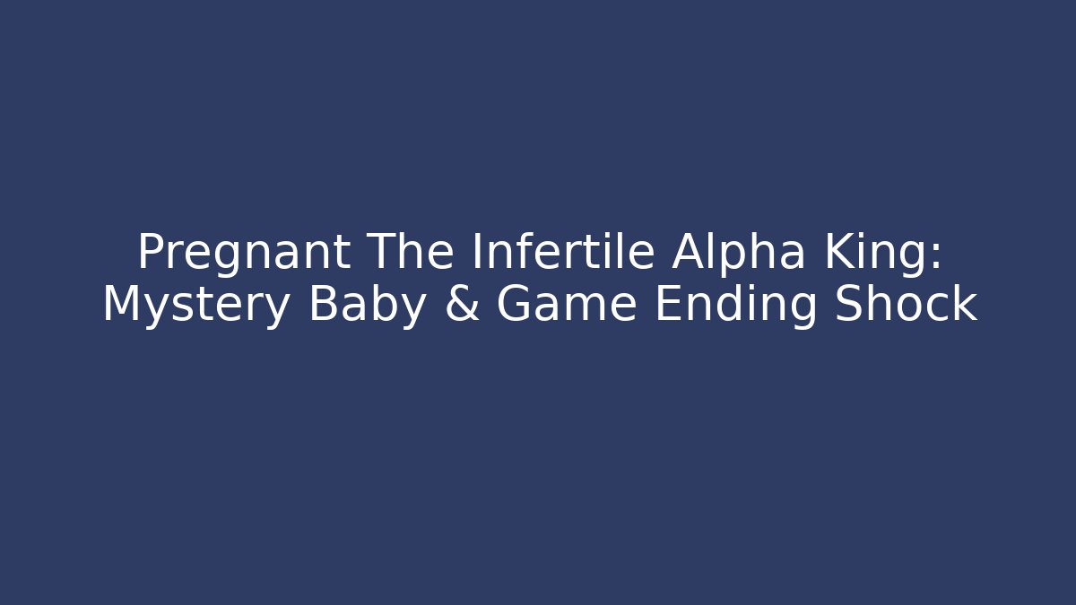 Pregnant The Infertile Alpha King: Mystery Baby & Game Ending Shock