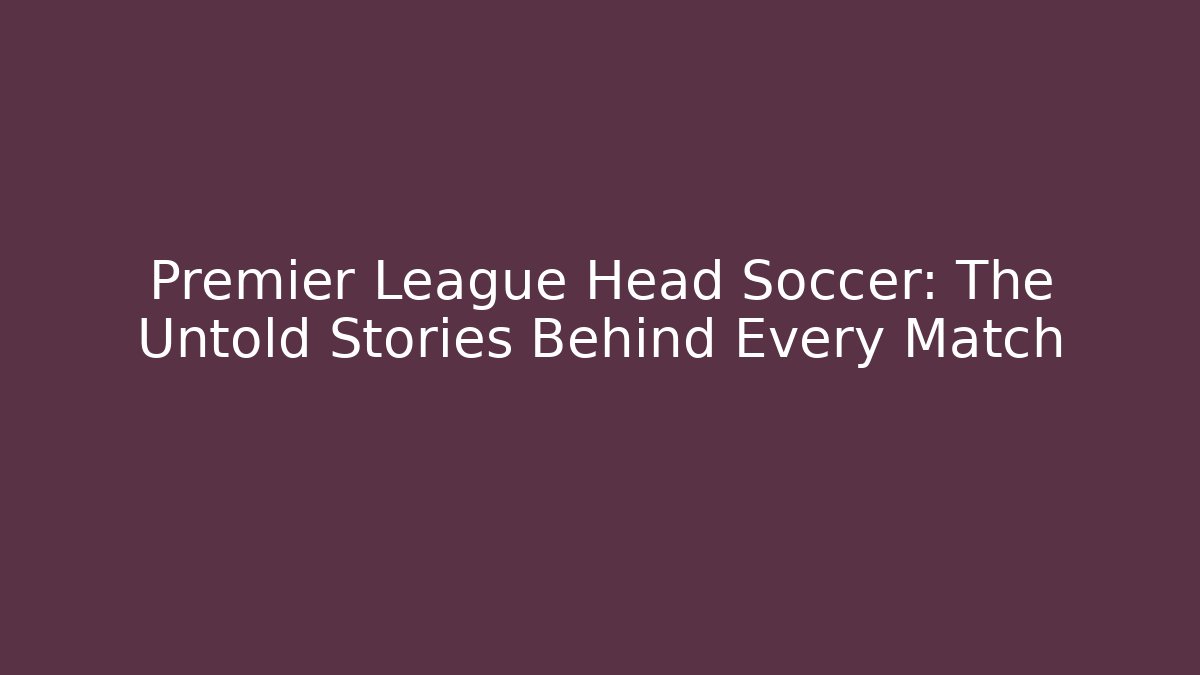 Premier League Head Soccer: The Untold Stories Behind Every Match