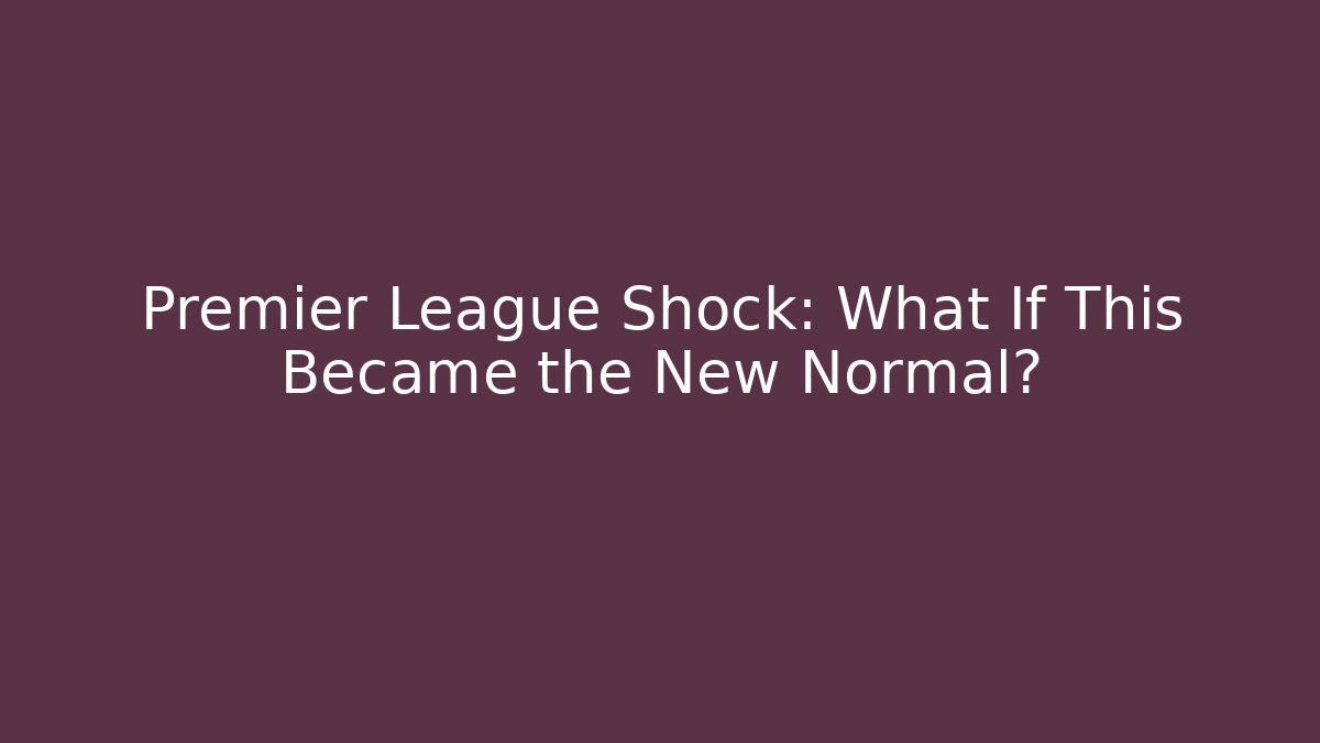 Premier League Shock: What If This Became the New Normal?