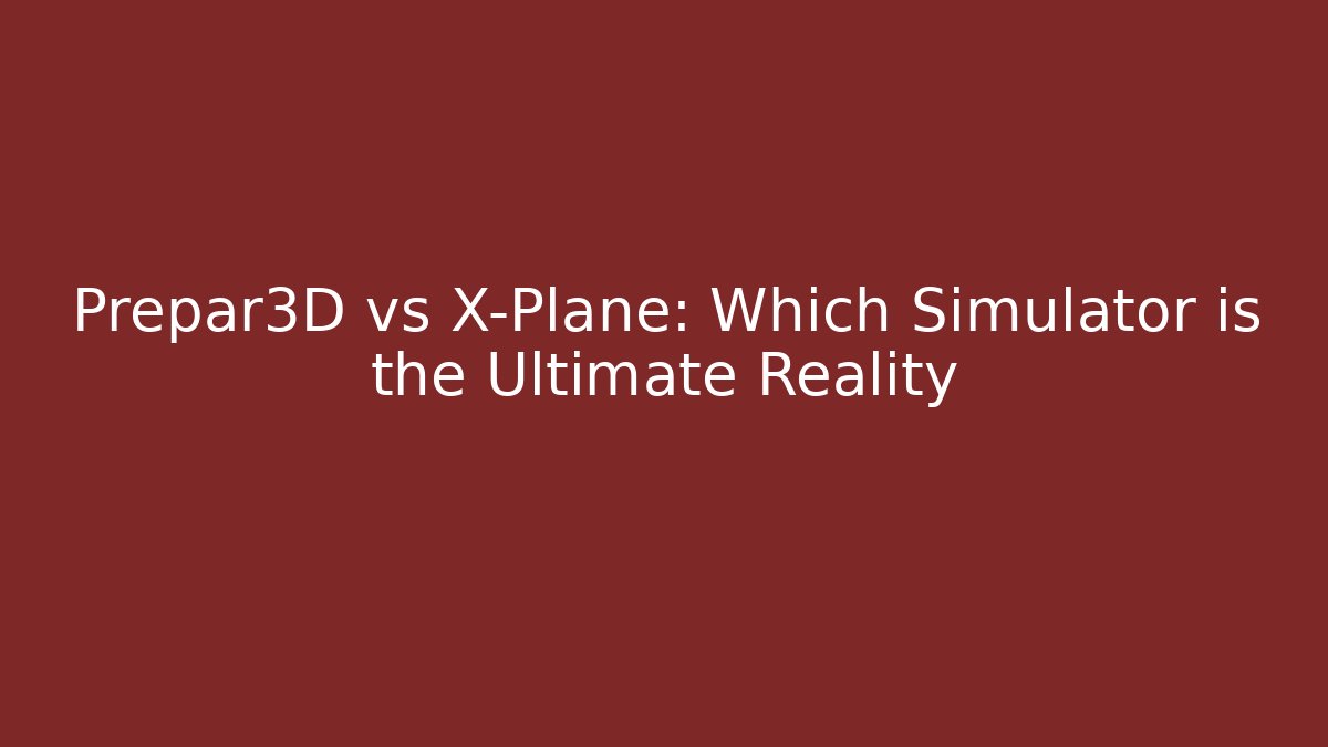 Prepar3D vs X-Plane: Which Simulator is the Ultimate Reality