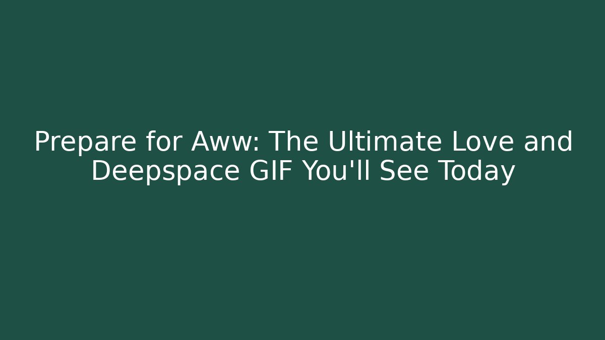 Prepare for Aww: The Ultimate Love and Deepspace GIF You’ll See Today