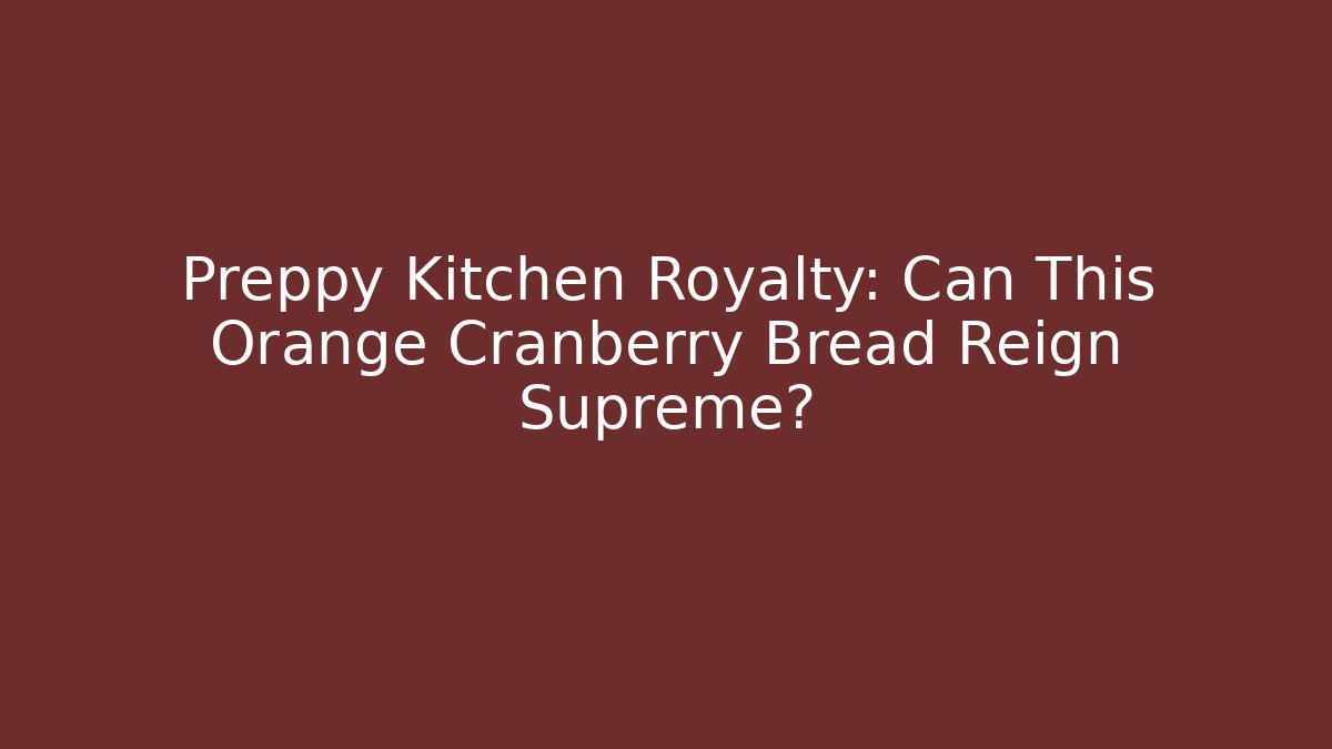 Preppy Kitchen Royalty: Can This Orange Cranberry Bread Reign Supreme?