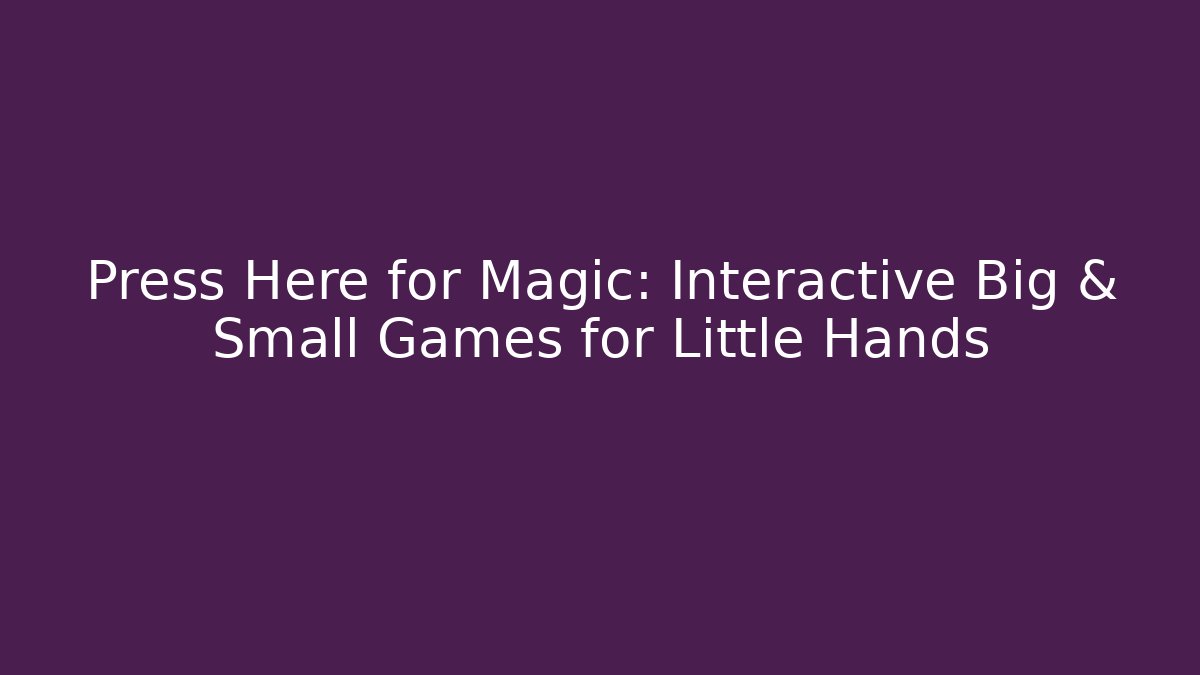 Press Here for Magic: Interactive Big & Small Games for Little Hands