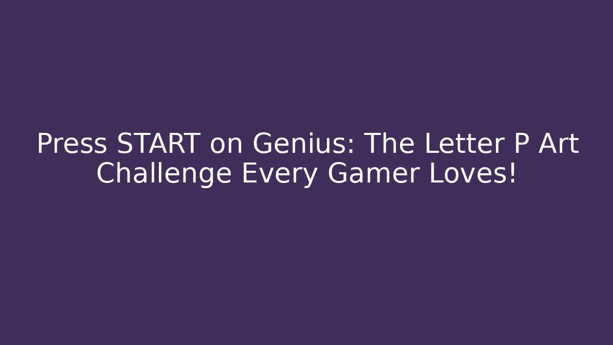 Press START on Genius: The Letter P Art Challenge Every Gamer Loves!
