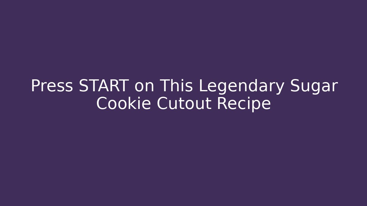 Press START on This Legendary Sugar Cookie Cutout Recipe