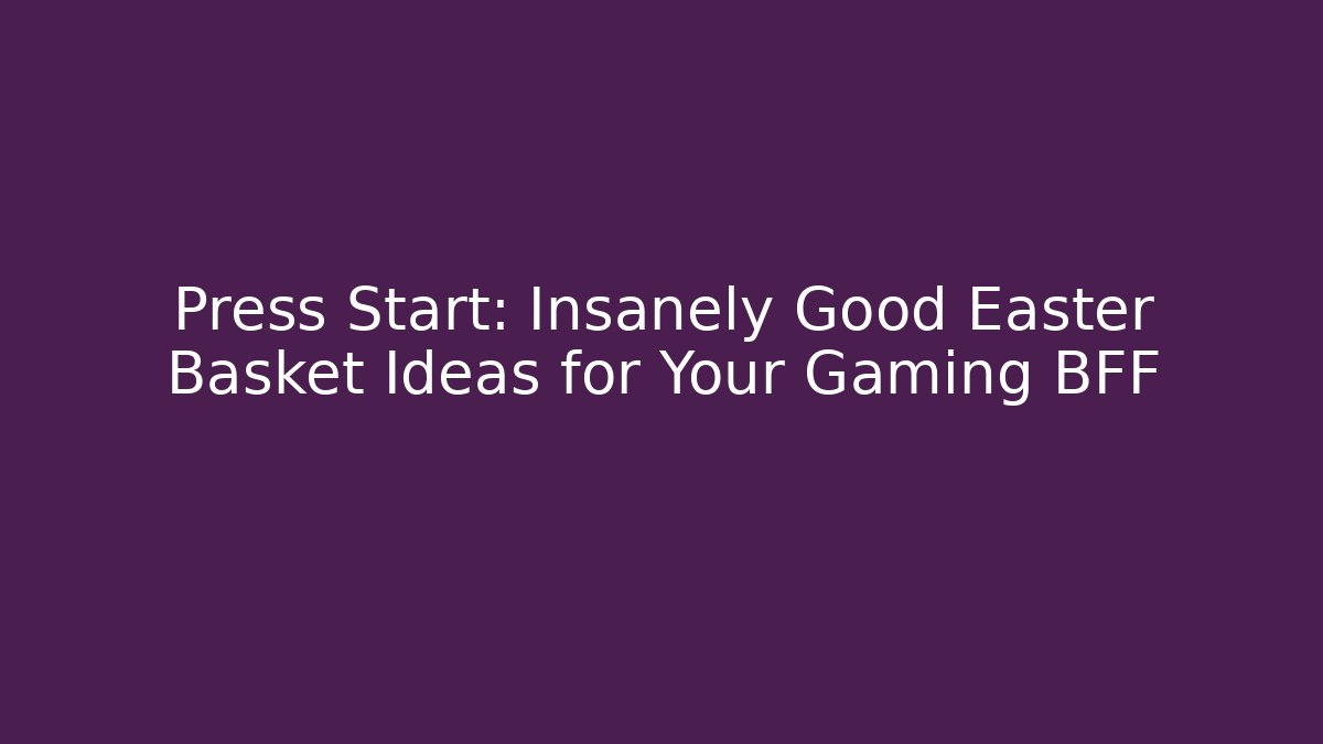 Press Start: Insanely Good Easter Basket Ideas for Your Gaming BFF