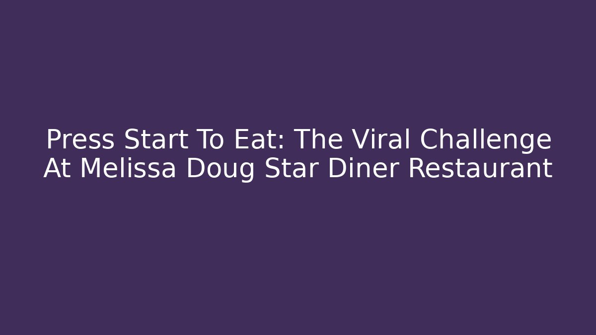 Press Start To Eat: The Viral Challenge At Melissa Doug Star Diner Restaurant