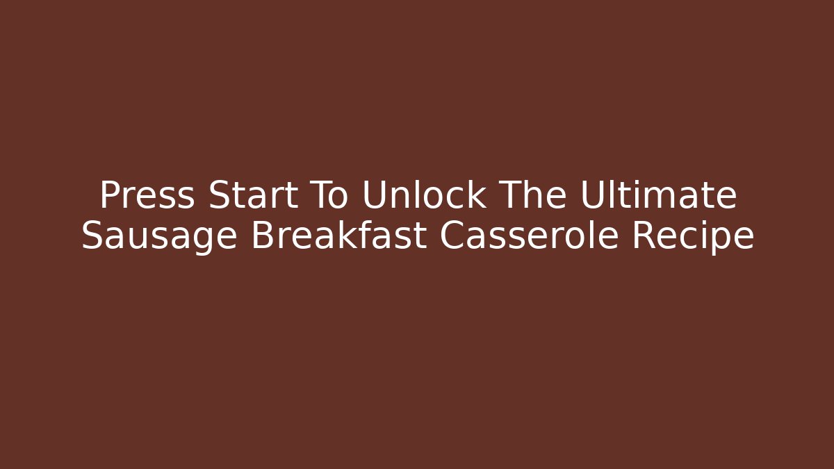 Press Start To Unlock The Ultimate Sausage Breakfast Casserole Recipe