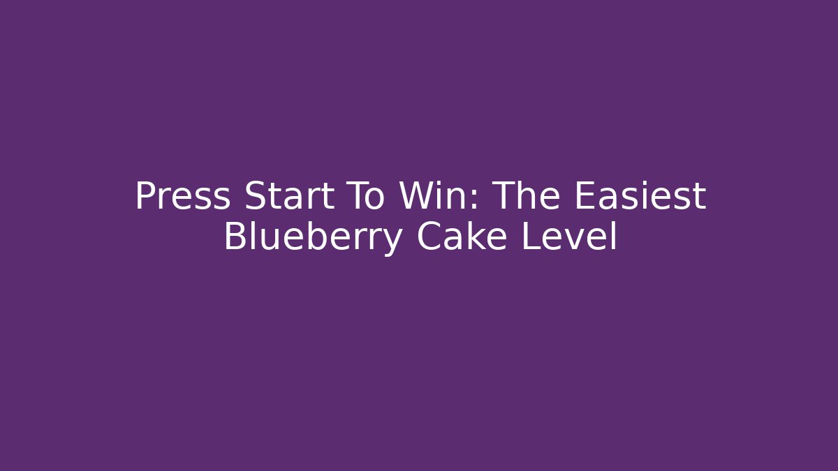 Press Start To Win: The Easiest Blueberry Cake Level